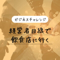 【ビジネスチャレンジ】経営者目線で飲食店を利用してみる