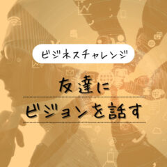 【ビジネスチャレンジ】友達にビジョンを話してみる