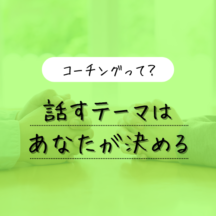 【コーチングを知ろう】話すテーマはあなたが決める