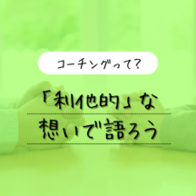 【コーチングを知ろう】「利他的」な想いで語ろう
